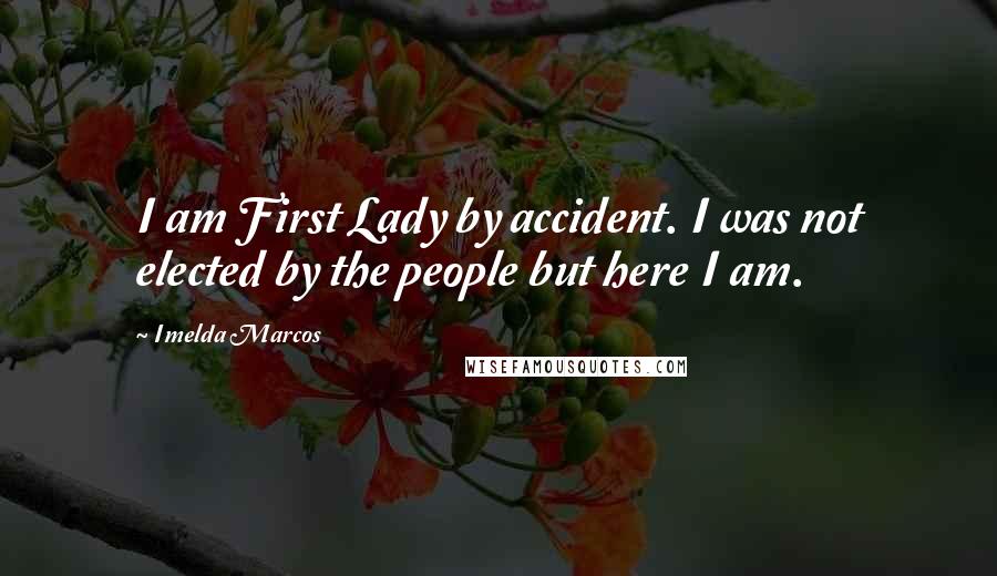 Imelda Marcos Quotes: I am First Lady by accident. I was not elected by the people but here I am.