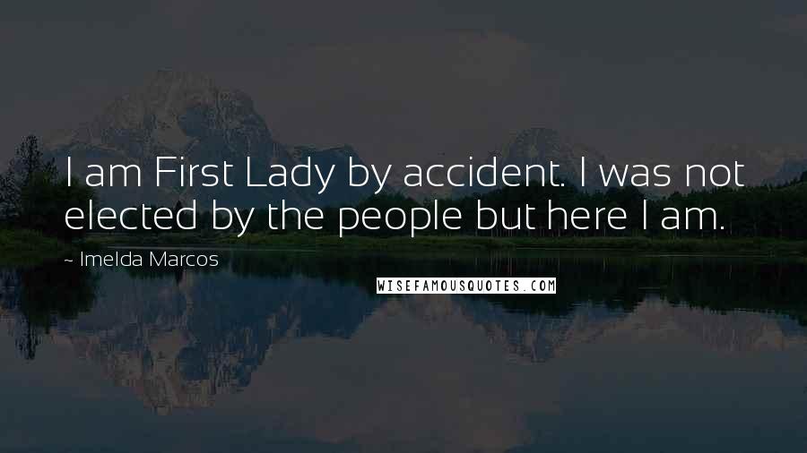 Imelda Marcos Quotes: I am First Lady by accident. I was not elected by the people but here I am.