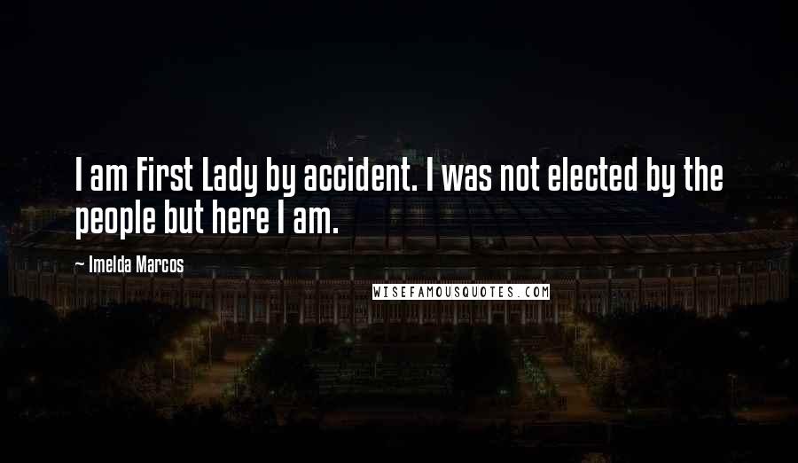 Imelda Marcos Quotes: I am First Lady by accident. I was not elected by the people but here I am.