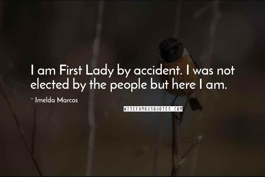 Imelda Marcos Quotes: I am First Lady by accident. I was not elected by the people but here I am.