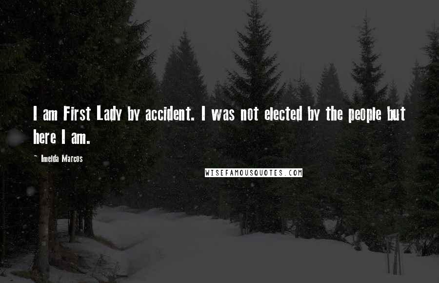 Imelda Marcos Quotes: I am First Lady by accident. I was not elected by the people but here I am.