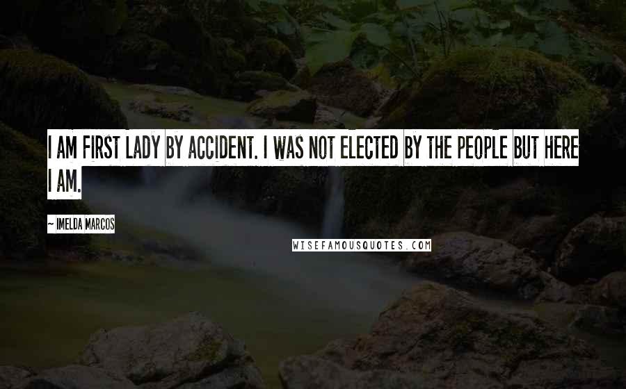 Imelda Marcos Quotes: I am First Lady by accident. I was not elected by the people but here I am.