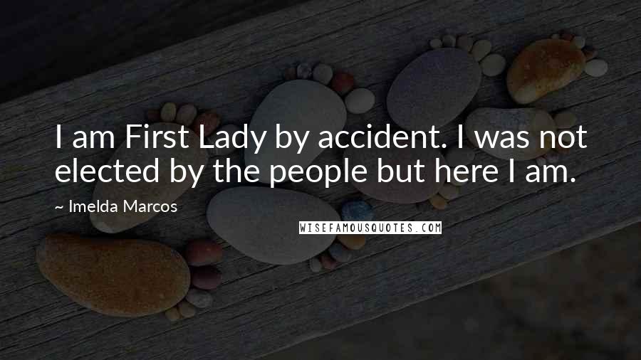 Imelda Marcos Quotes: I am First Lady by accident. I was not elected by the people but here I am.