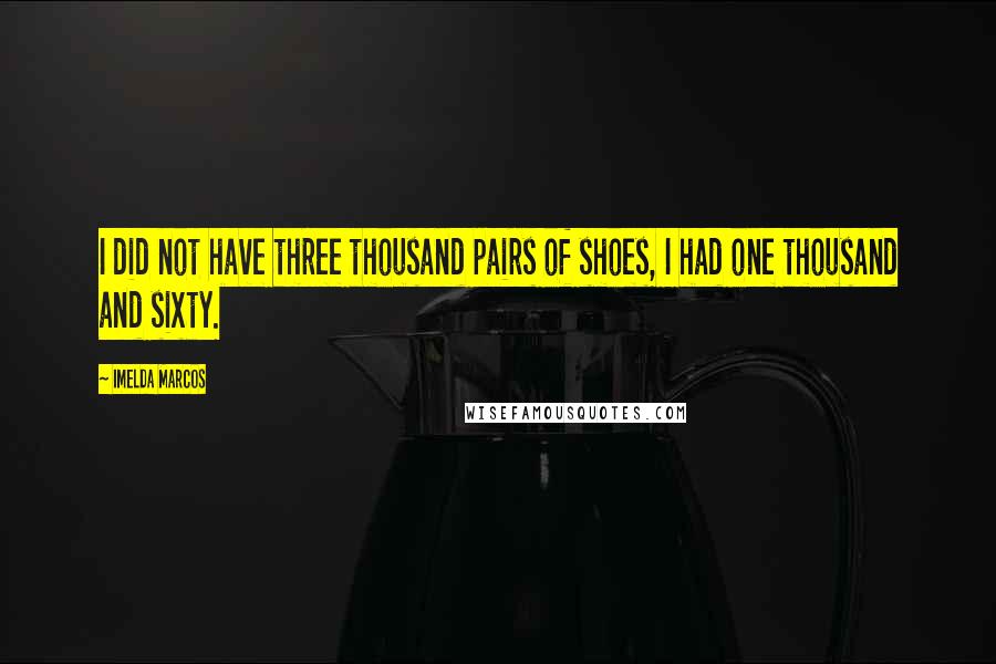 Imelda Marcos Quotes: I did not have three thousand pairs of shoes, I had one thousand and sixty.