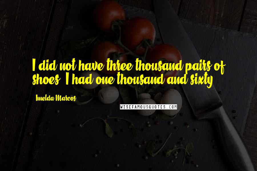 Imelda Marcos Quotes: I did not have three thousand pairs of shoes, I had one thousand and sixty.