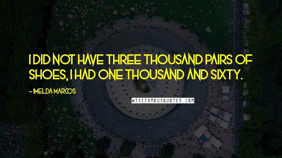 Imelda Marcos Quotes: I did not have three thousand pairs of shoes, I had one thousand and sixty.