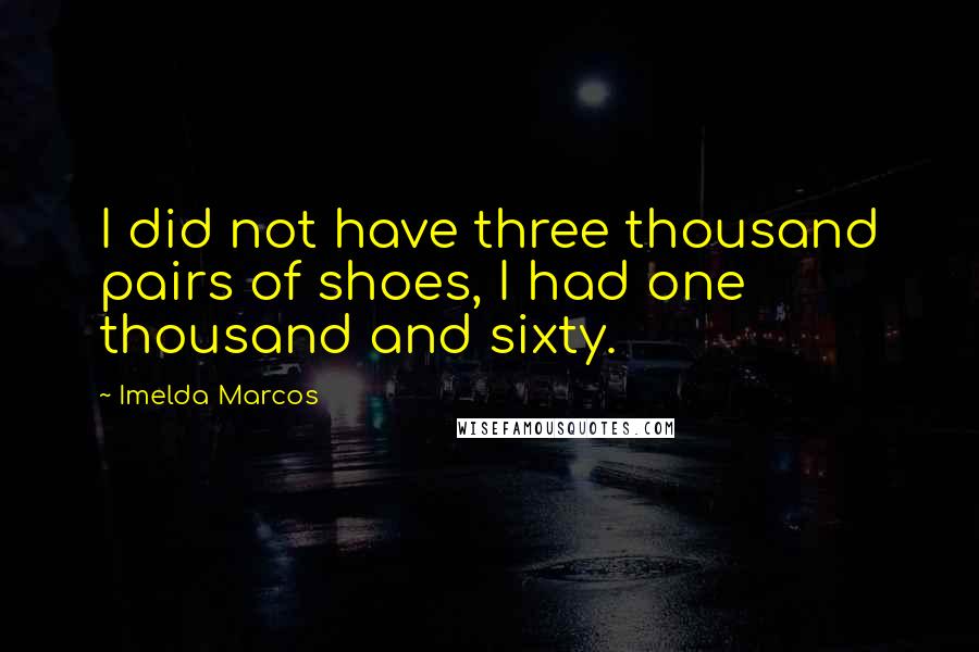 Imelda Marcos Quotes: I did not have three thousand pairs of shoes, I had one thousand and sixty.