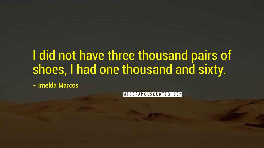 Imelda Marcos Quotes: I did not have three thousand pairs of shoes, I had one thousand and sixty.