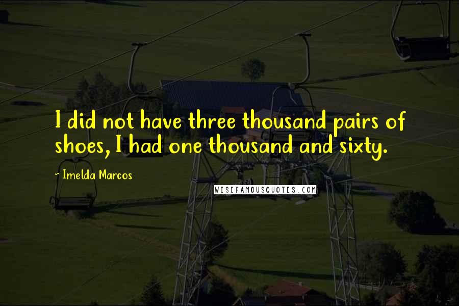 Imelda Marcos Quotes: I did not have three thousand pairs of shoes, I had one thousand and sixty.