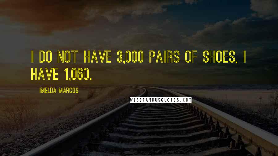 Imelda Marcos Quotes: I do not have 3,000 pairs of shoes, I have 1,060.