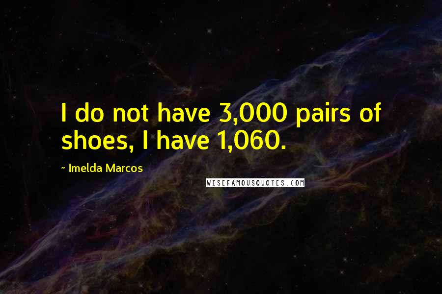 Imelda Marcos Quotes: I do not have 3,000 pairs of shoes, I have 1,060.