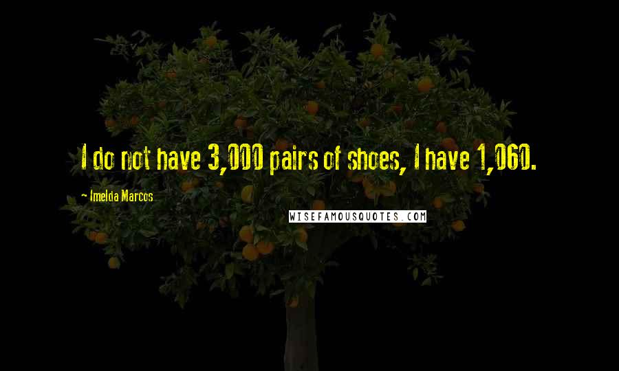 Imelda Marcos Quotes: I do not have 3,000 pairs of shoes, I have 1,060.