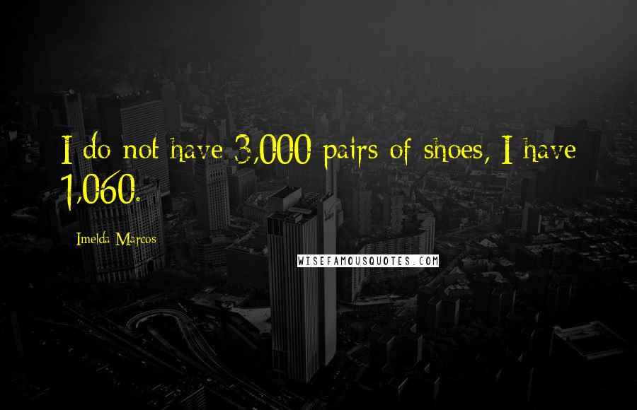 Imelda Marcos Quotes: I do not have 3,000 pairs of shoes, I have 1,060.