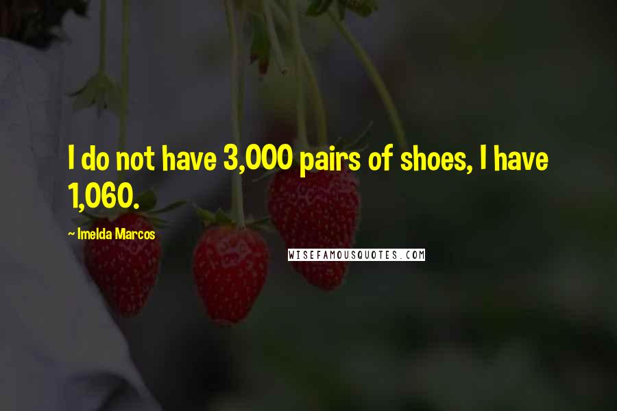 Imelda Marcos Quotes: I do not have 3,000 pairs of shoes, I have 1,060.