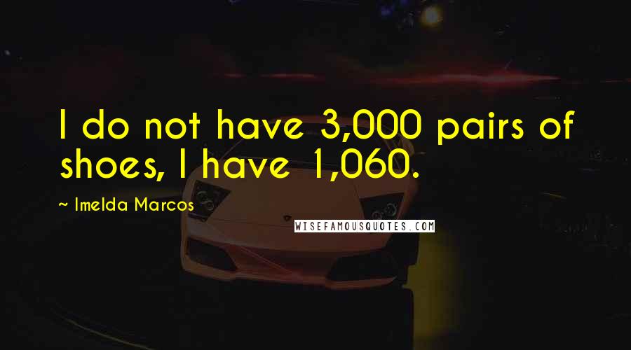 Imelda Marcos Quotes: I do not have 3,000 pairs of shoes, I have 1,060.