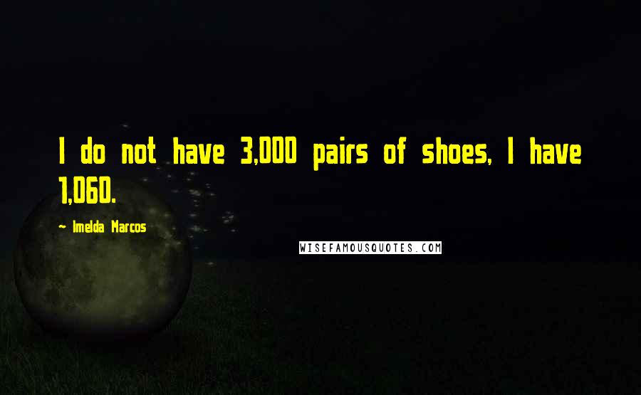 Imelda Marcos Quotes: I do not have 3,000 pairs of shoes, I have 1,060.