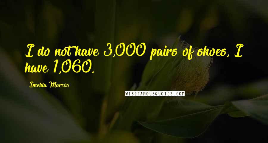 Imelda Marcos Quotes: I do not have 3,000 pairs of shoes, I have 1,060.