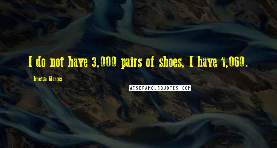 Imelda Marcos Quotes: I do not have 3,000 pairs of shoes, I have 1,060.