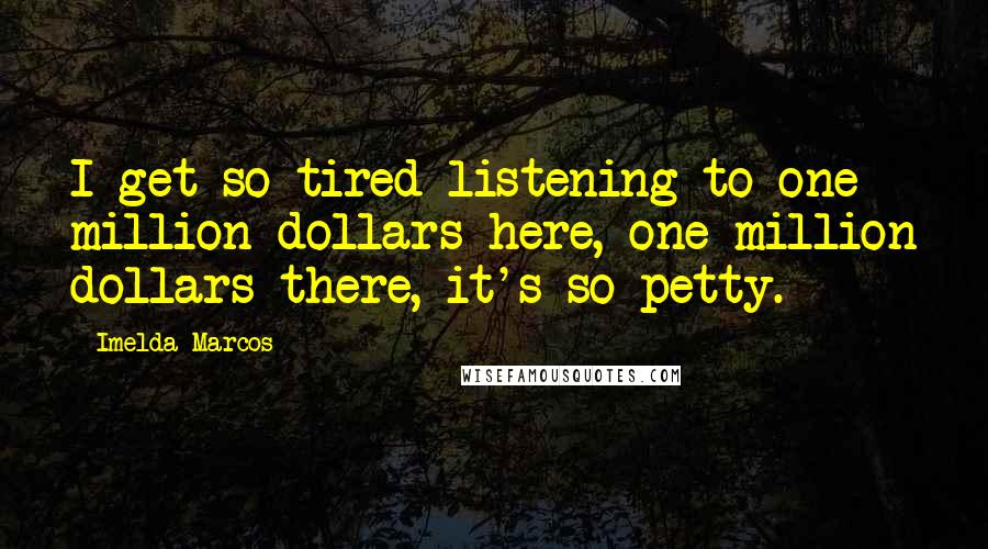 Imelda Marcos Quotes: I get so tired listening to one million dollars here, one million dollars there, it's so petty.