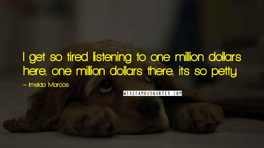 Imelda Marcos Quotes: I get so tired listening to one million dollars here, one million dollars there, it's so petty.