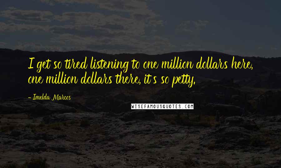 Imelda Marcos Quotes: I get so tired listening to one million dollars here, one million dollars there, it's so petty.