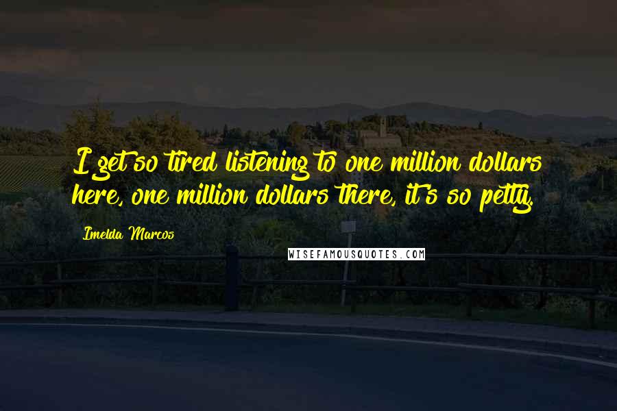 Imelda Marcos Quotes: I get so tired listening to one million dollars here, one million dollars there, it's so petty.