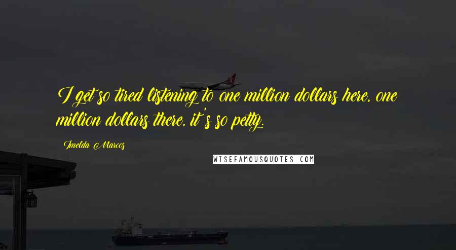 Imelda Marcos Quotes: I get so tired listening to one million dollars here, one million dollars there, it's so petty.