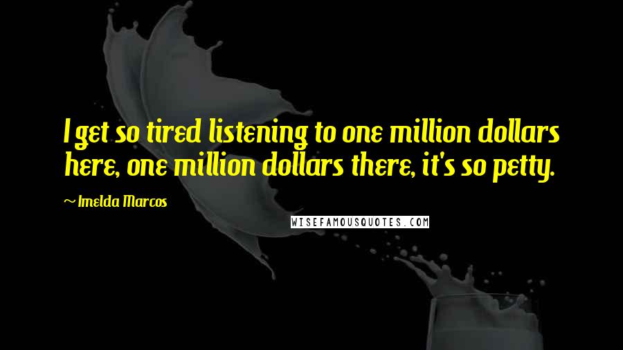 Imelda Marcos Quotes: I get so tired listening to one million dollars here, one million dollars there, it's so petty.