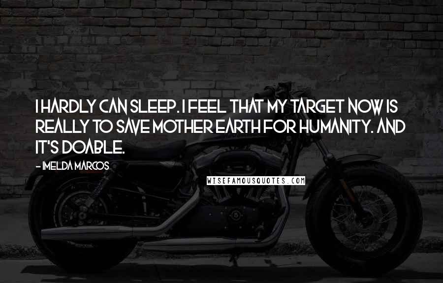 Imelda Marcos Quotes: I hardly can sleep. I feel that my target now is really to save Mother Earth for humanity. And it's doable.