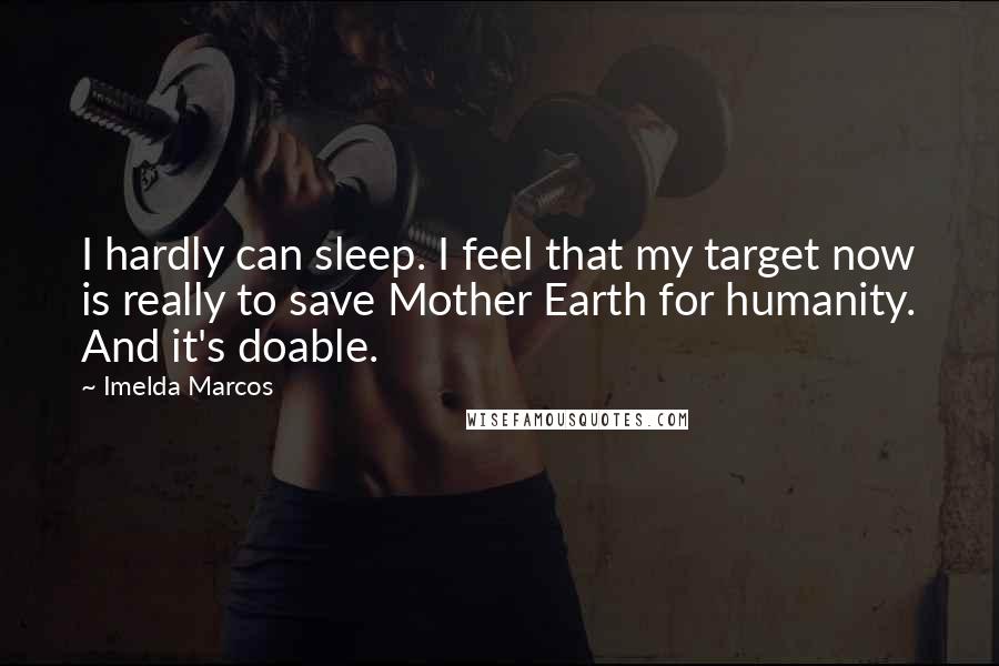Imelda Marcos Quotes: I hardly can sleep. I feel that my target now is really to save Mother Earth for humanity. And it's doable.