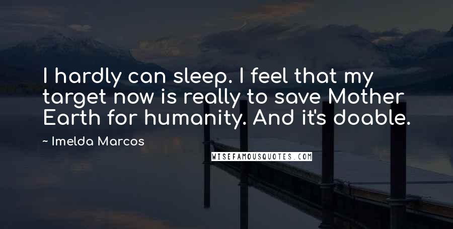Imelda Marcos Quotes: I hardly can sleep. I feel that my target now is really to save Mother Earth for humanity. And it's doable.
