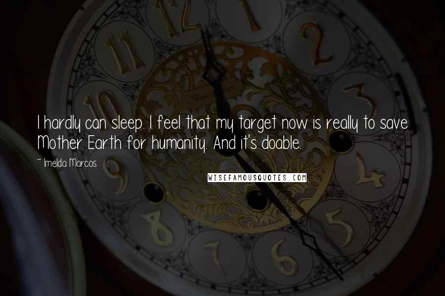 Imelda Marcos Quotes: I hardly can sleep. I feel that my target now is really to save Mother Earth for humanity. And it's doable.