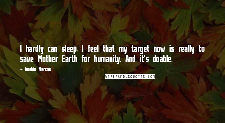 Imelda Marcos Quotes: I hardly can sleep. I feel that my target now is really to save Mother Earth for humanity. And it's doable.