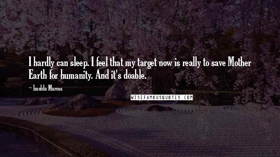 Imelda Marcos Quotes: I hardly can sleep. I feel that my target now is really to save Mother Earth for humanity. And it's doable.