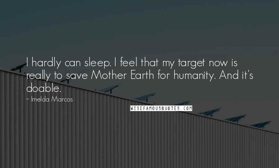 Imelda Marcos Quotes: I hardly can sleep. I feel that my target now is really to save Mother Earth for humanity. And it's doable.