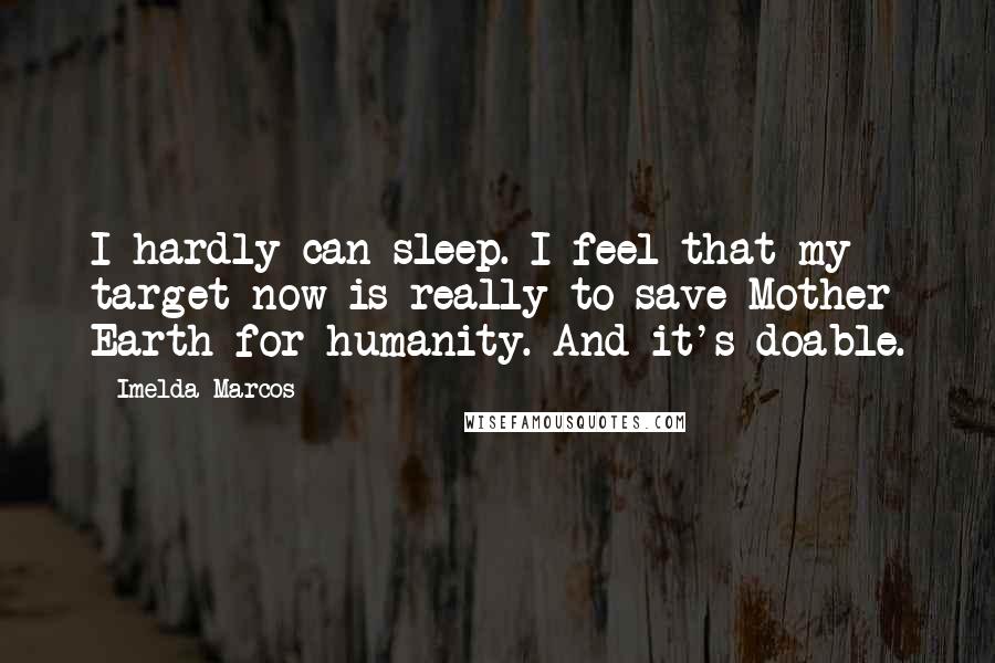 Imelda Marcos Quotes: I hardly can sleep. I feel that my target now is really to save Mother Earth for humanity. And it's doable.