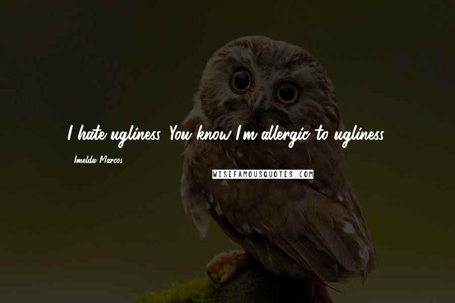 Imelda Marcos Quotes: I hate ugliness. You know I'm allergic to ugliness.
