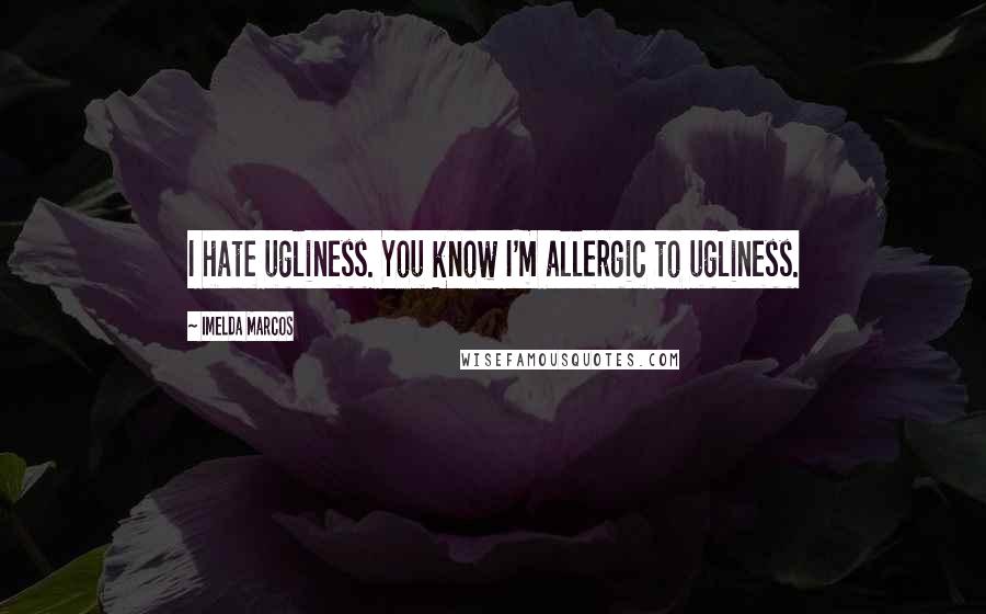 Imelda Marcos Quotes: I hate ugliness. You know I'm allergic to ugliness.