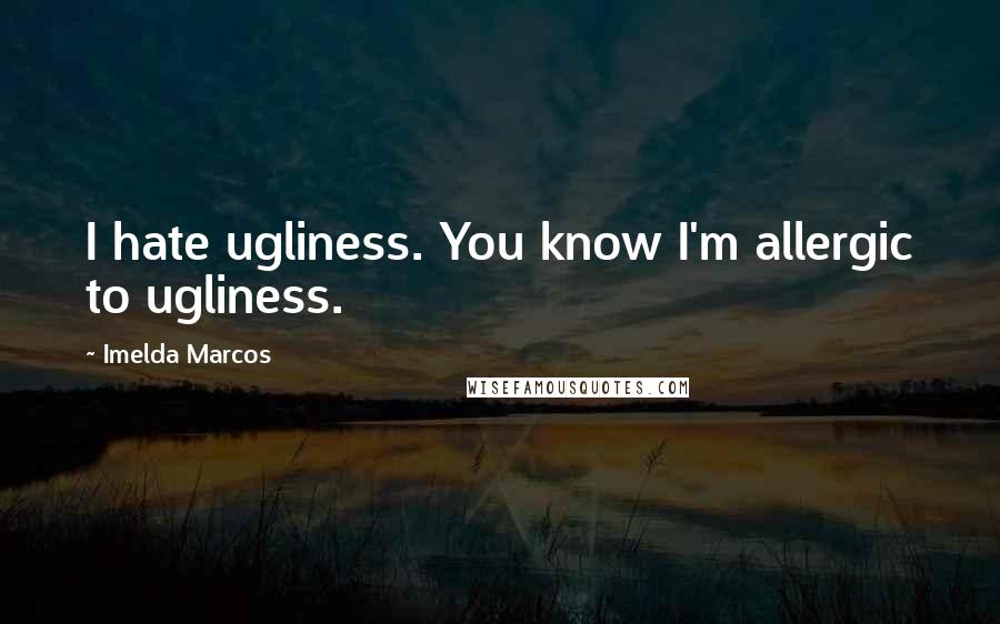 Imelda Marcos Quotes: I hate ugliness. You know I'm allergic to ugliness.