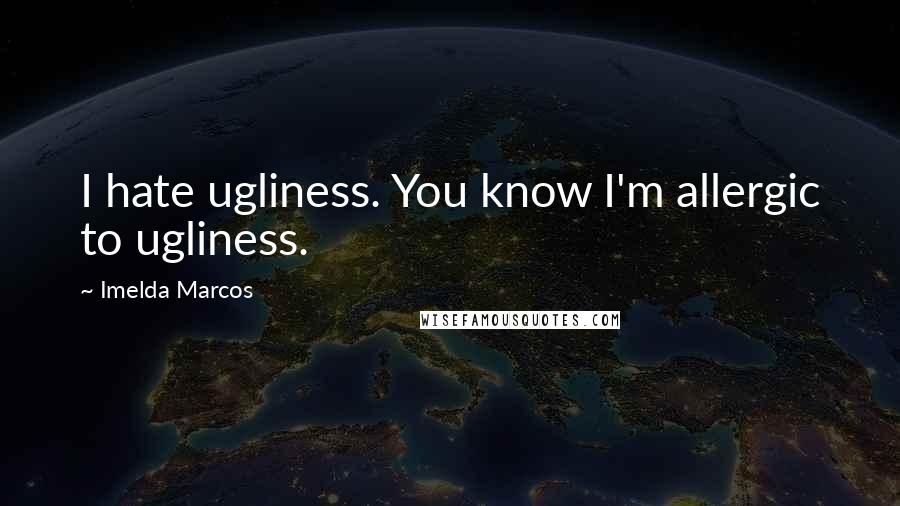 Imelda Marcos Quotes: I hate ugliness. You know I'm allergic to ugliness.