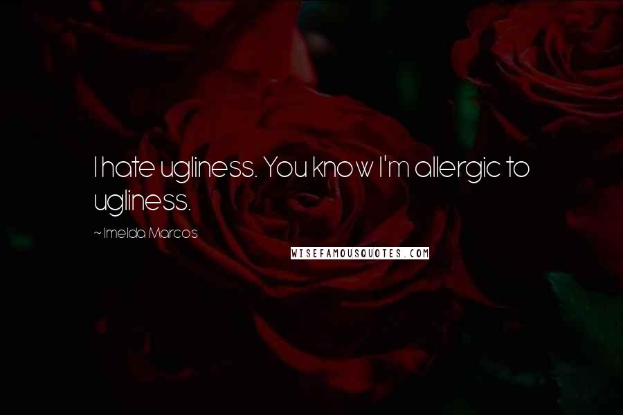 Imelda Marcos Quotes: I hate ugliness. You know I'm allergic to ugliness.