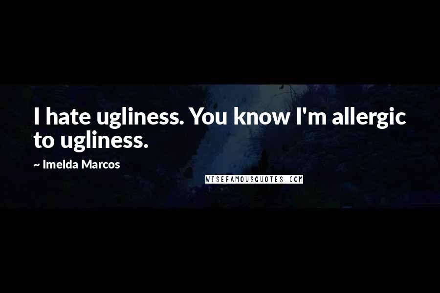 Imelda Marcos Quotes: I hate ugliness. You know I'm allergic to ugliness.