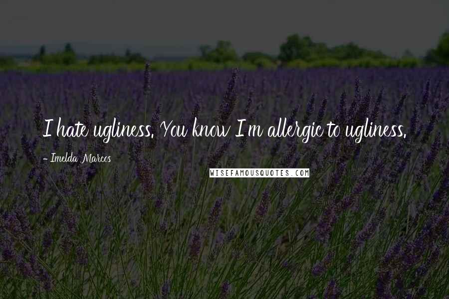 Imelda Marcos Quotes: I hate ugliness. You know I'm allergic to ugliness.