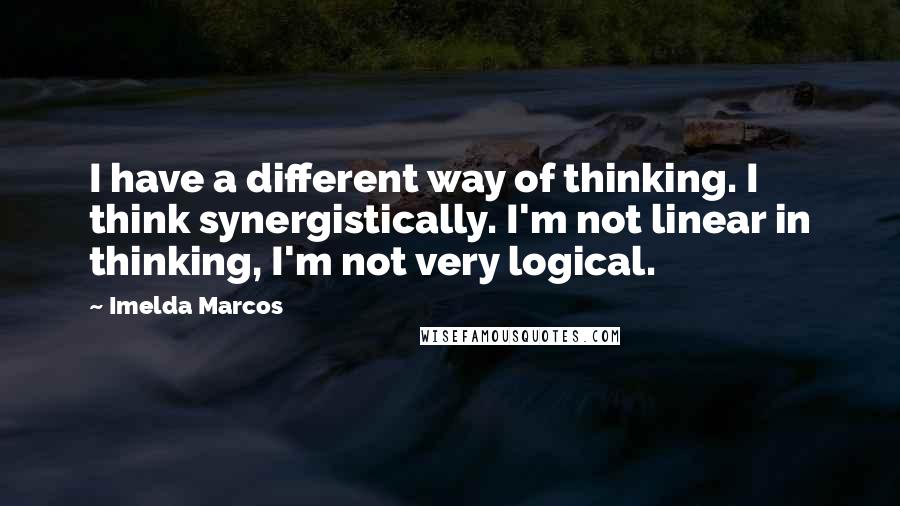 Imelda Marcos Quotes: I have a different way of thinking. I think synergistically. I'm not linear in thinking, I'm not very logical.