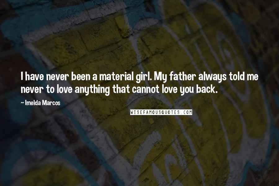 Imelda Marcos Quotes: I have never been a material girl. My father always told me never to love anything that cannot love you back.