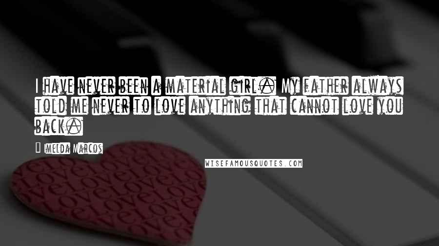 Imelda Marcos Quotes: I have never been a material girl. My father always told me never to love anything that cannot love you back.