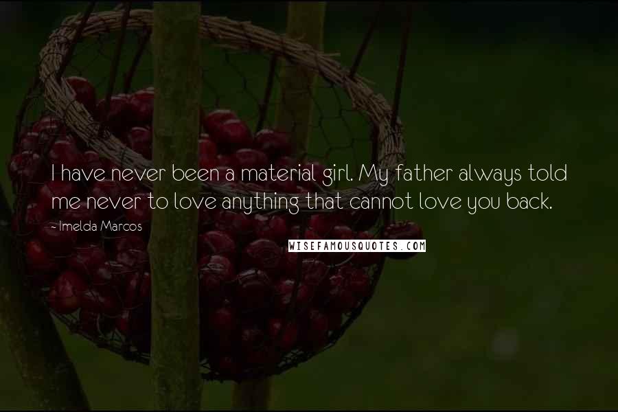 Imelda Marcos Quotes: I have never been a material girl. My father always told me never to love anything that cannot love you back.