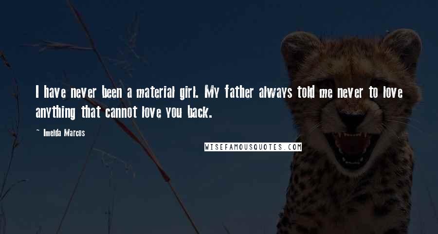 Imelda Marcos Quotes: I have never been a material girl. My father always told me never to love anything that cannot love you back.