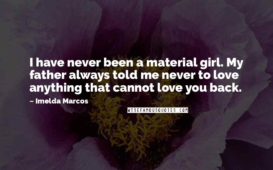 Imelda Marcos Quotes: I have never been a material girl. My father always told me never to love anything that cannot love you back.