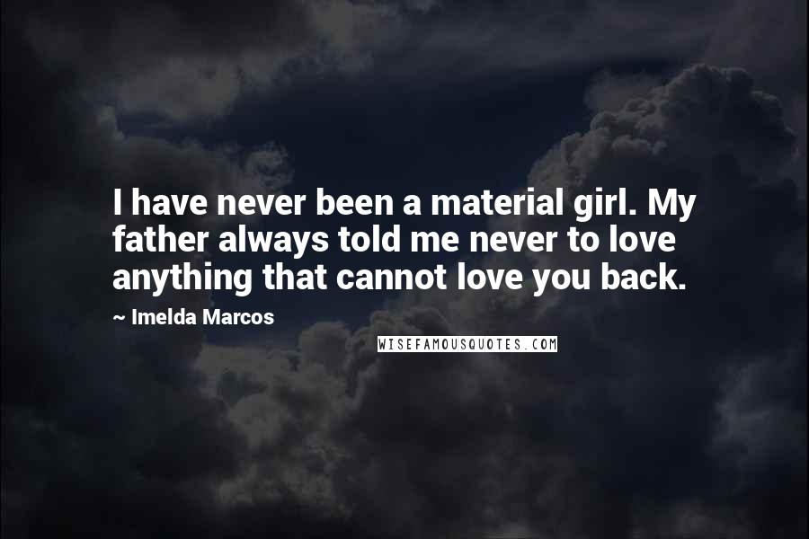 Imelda Marcos Quotes: I have never been a material girl. My father always told me never to love anything that cannot love you back.